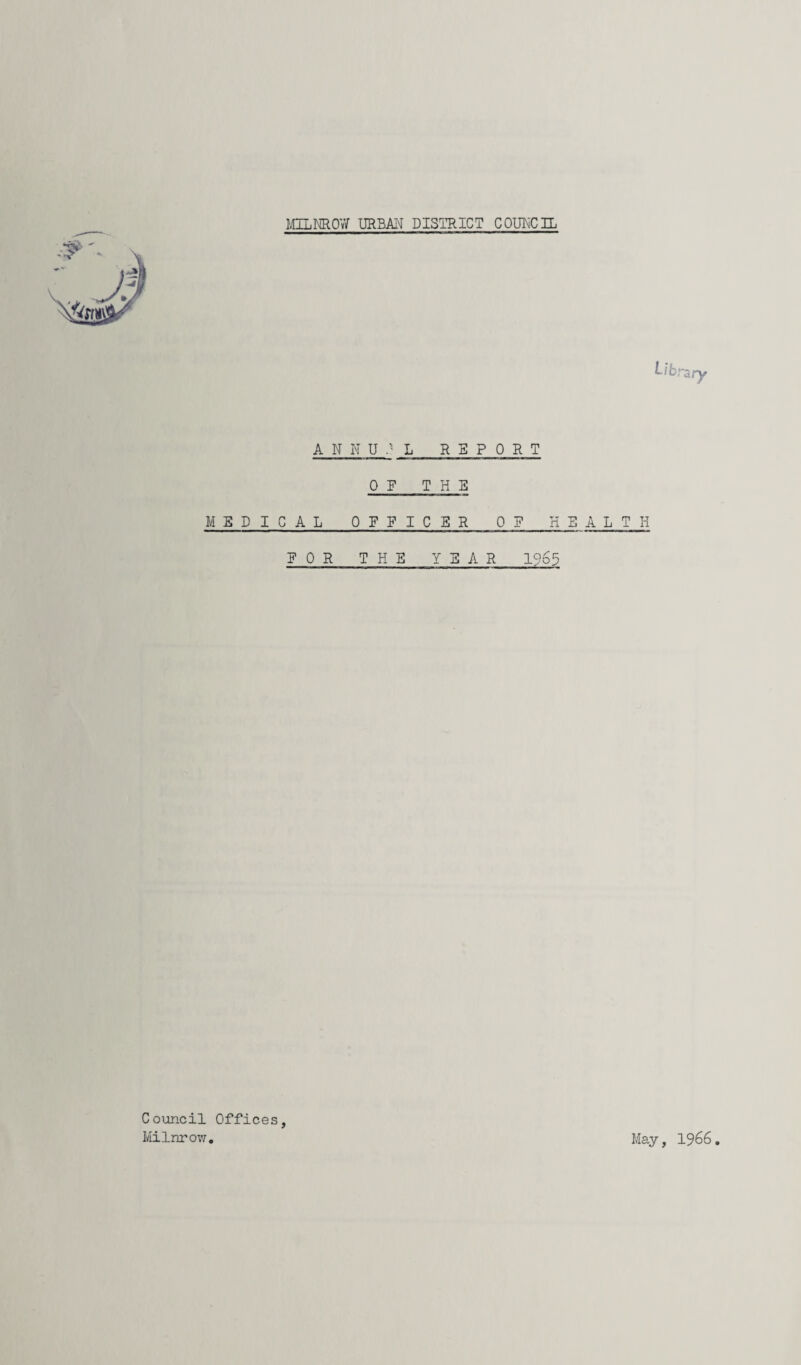 Lib: ANNUAL REPORT OF T H 3 MEDICAL OFFICER OF HEALTH FOR THE YEAR 1965 'ary Council Offices, MiInrow. May, 1966