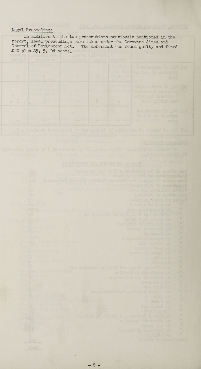 Legal Proceedings In addition to the two prosecutions previously mentioned in the report, legal proceedings wore taken under the Caravans Sites and Control of Dovlopnent Act. The defendant was found guilty and fined £20 plus £5, 5. 0d costs.