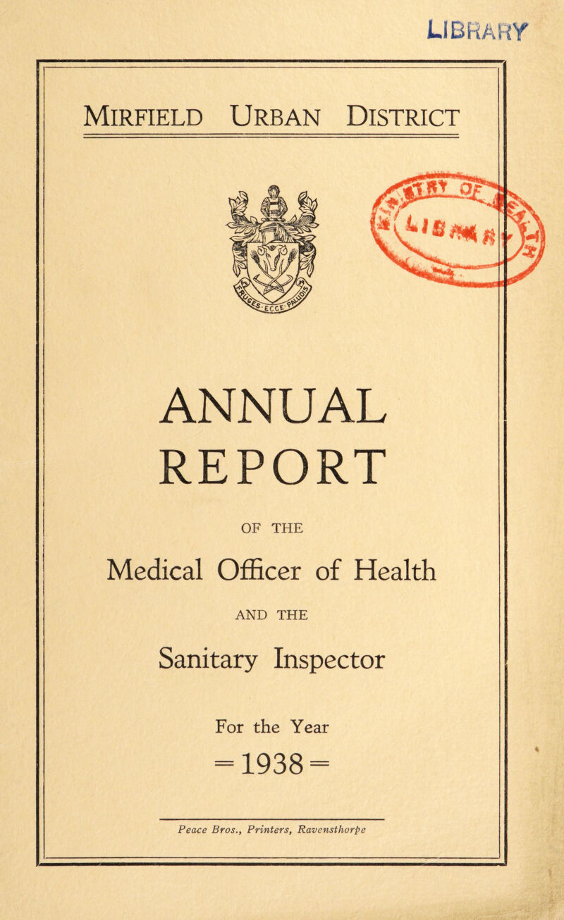 ANNUAL REPORT OF THE Medical Officer of Health AND THE Sanitary Inspector For the Year = 1938 = Peace Bros., Printers, Ravensthorpe