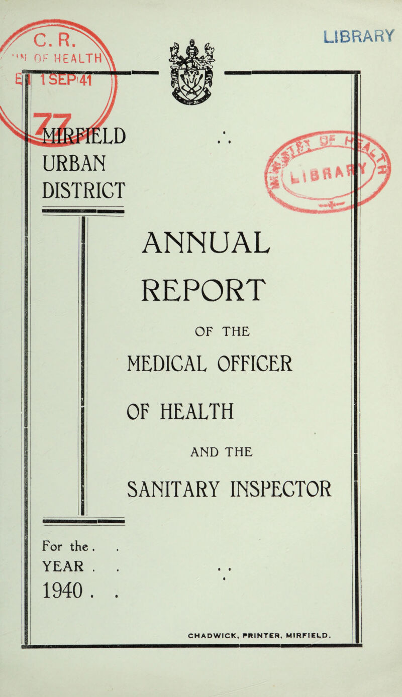 LIBRARY URBAN DISTRICT For the . YEAR . 1940 . ANNUAL REPORT OF THE MEDICAL OFFICER OF HEALTH AND THE SANITARY INSPECTOR • • CHADWICK, PRINTER, MIRFIELD.