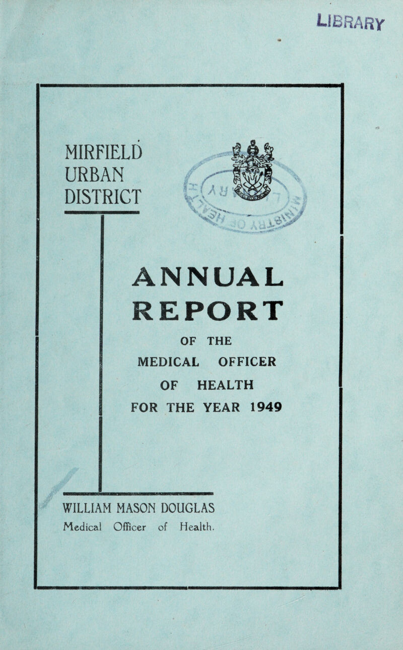 on MIRFIELD URBAN DISTRICT ANNUAL REPORT OF THE MEDICAL OFFICER OF HEALTH FOR THE YEAR 1949 WILLIAM MASON DOUGLAS Medical Officer of Health. ■ a