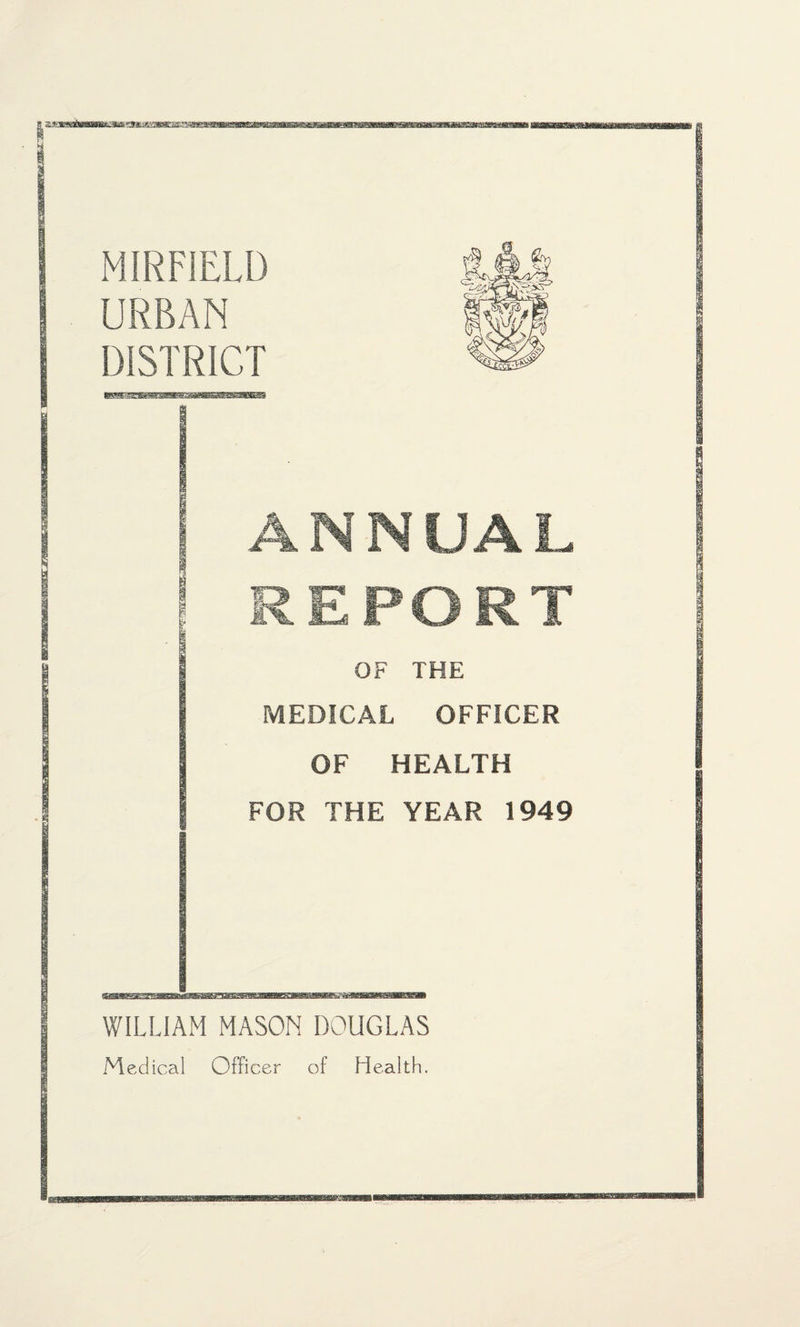 MIRFIELD URBAN DISTRICT j ANNUAL ! REPORT OF THE MEDICAL OFFICER OF HEALTH FOR THE YEAR 1949 WILLIAM MASON DOUGLAS Medical Officer of Health.