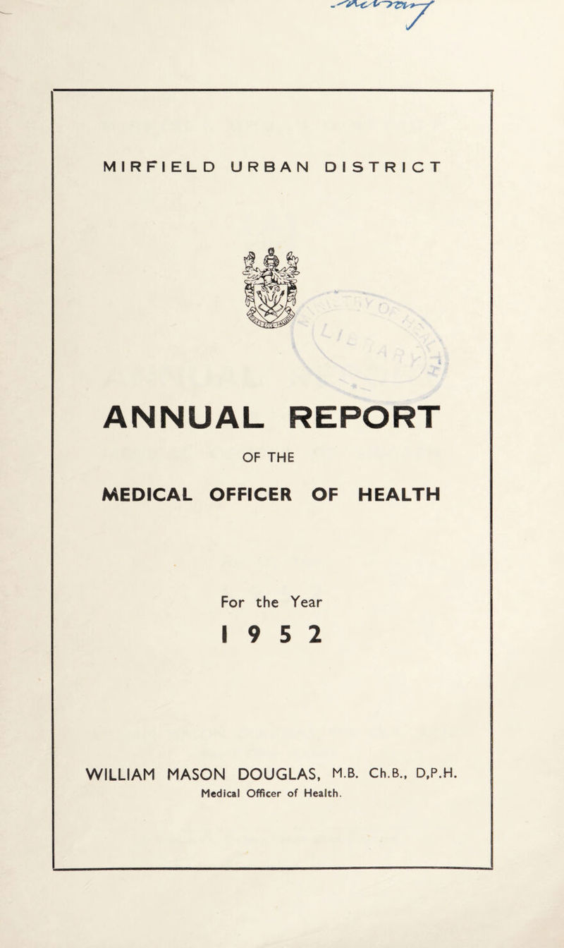 ANNUAL REPORT OF THE MEDICAL OFFICER OF HEALTH For the Year 19 5 2 WILLIAM MASON DOUGLAS, M B. Ch.B., D.P.H. Medical Officer of Health.