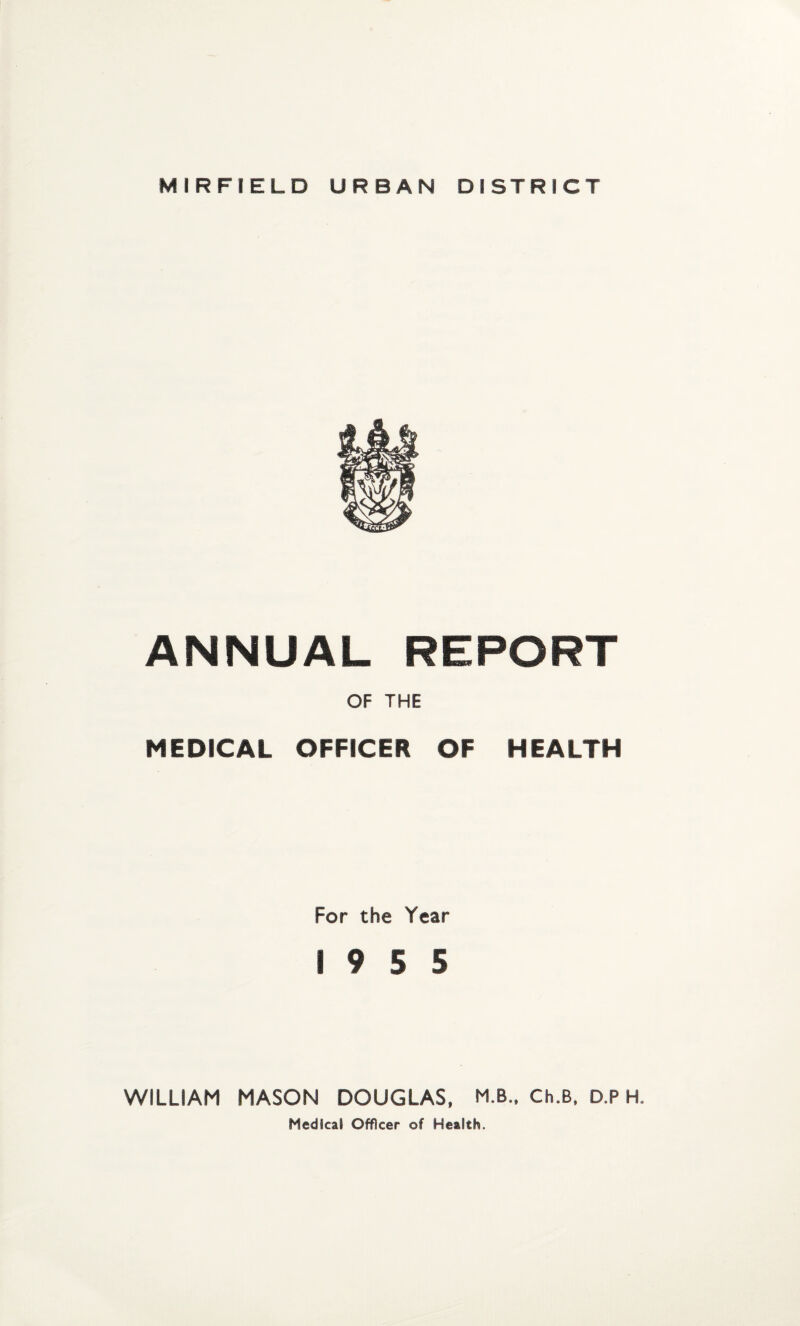 ANNUAL REPORT OF THE MEDICAL OFFICER OF HEALTH For the Year 19 5 5 WILLIAM MASON DOUGLAS, M.B., Ch.B. D.P H, Medical Officer of Health.