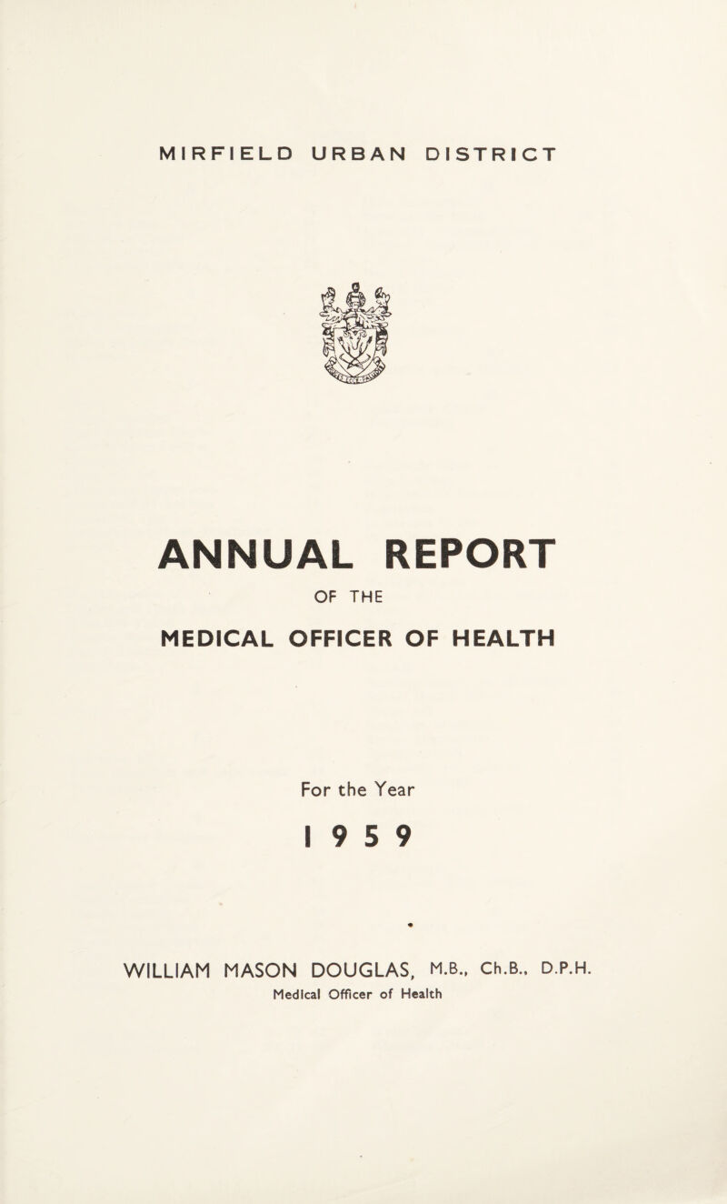 MIRFIELD URBAN DISTRICT ANNUAL REPORT OF THE MEDICAL OFFICER OF HEALTH For the Year 19 5 9 WILLIAM MASON DOUGLAS, M.B., Ch.B., D.P.H. Medical Officer of Health