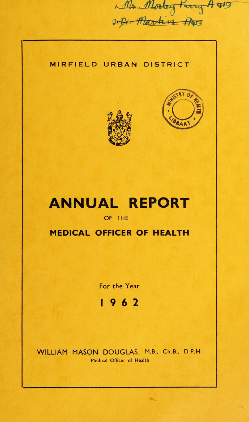 A./nUb * MIRFIELD URBAN DISTRICT ANNUAL REPORT OF THE MEDICAL OFFICER OF HEALTH For the Year 19 6 2 WILLIAM MASON DOUGLAS, M.B., Ch.B.. D.P.H. Medical Officer of Health i