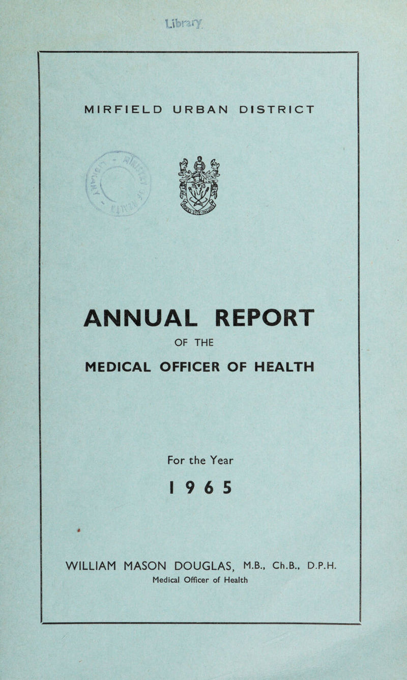 ANNUAL REPORT OF THE MEDICAL OFFICER OF HEALTH For the Year 19 6 5 WILLIAM MASON DOUGLAS, M.B., Ch.B., D.P.H. Medical Officer of Health
