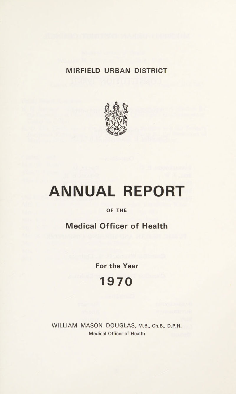 ANNUAL REPORT OF THE Medical Officer of Health For the Year 1970 WILLIAM MASON DOUGLAS, M.B., Ch.B., D.P.H. Medical Officer of Health