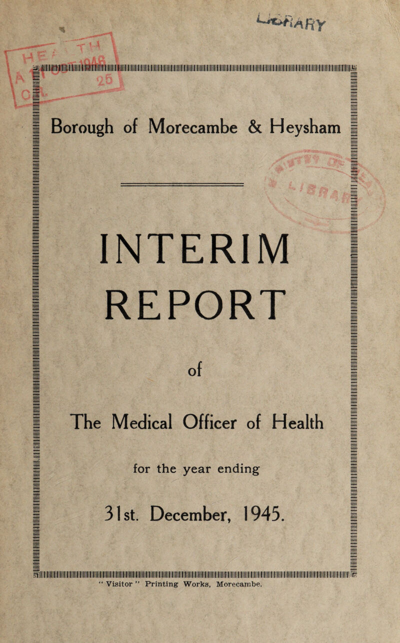 | INTERIM | | REPORT | | of | | The Medical Officer of Health § | for the year ending | 31st. December, 1943. “ Visitor ” Printing Works, Morecambe.