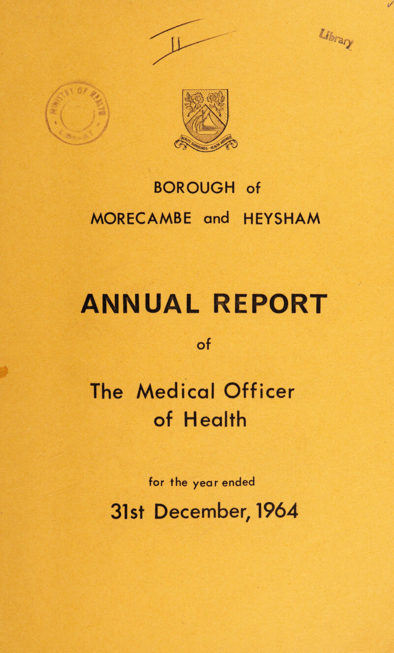 BOROUGH of MORECAMBE and HEYSHAM ANNUAL REPORT of The Medical Officer of Health for the year ended 31st December, 1964