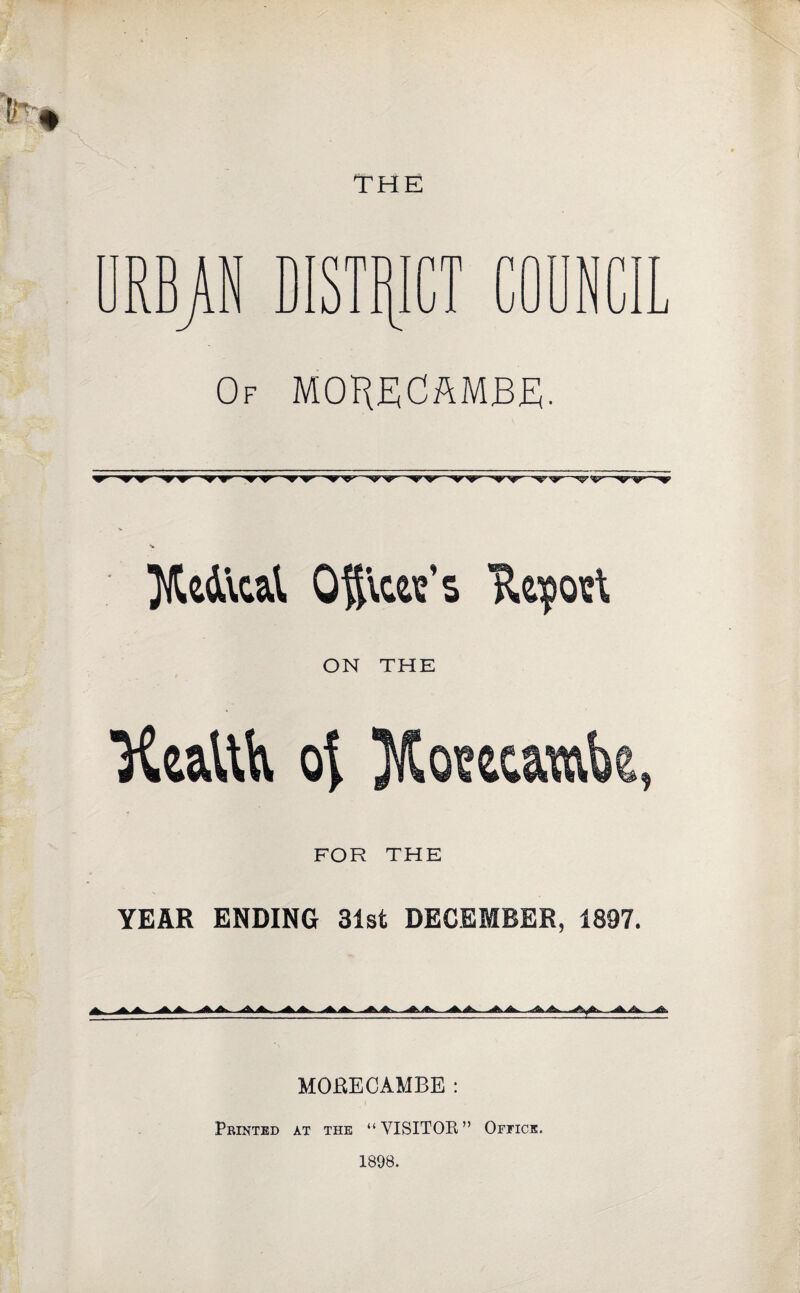 THE RBAN DISTIjl im J i J r\ AT P” Ju.. Of MOHECAMBR;. 0§\c«’s TUport ON THE health of Xosecamk, FOR THE YEAR ENDING 31st DECEMBER, 1897. MORECAMBB: Printed at the “VISITOR” Office. 1898.