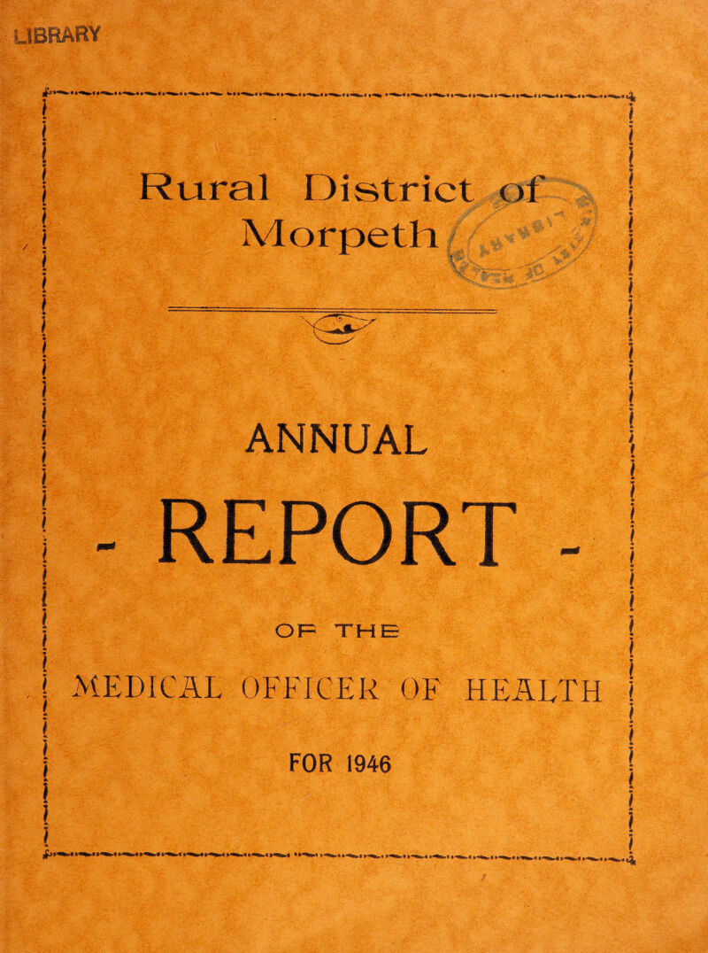 library £* * *- * **•*»■* »“*•»►* * “• * **1^- w‘<'*►« »*‘^*»« • ■*» * »■**»« »■■*** » **»|. < »«Nto-« » «lt. « *-«»*,» *-><•».« *******» l / ( A 9 I * I * 1 * ) * ) 9 l l } •m I 9 f i Rural District of Morpeth ANNUAL REPORT - OF THE MEDICAL OFFICER OF HEALTH FOR 1946
