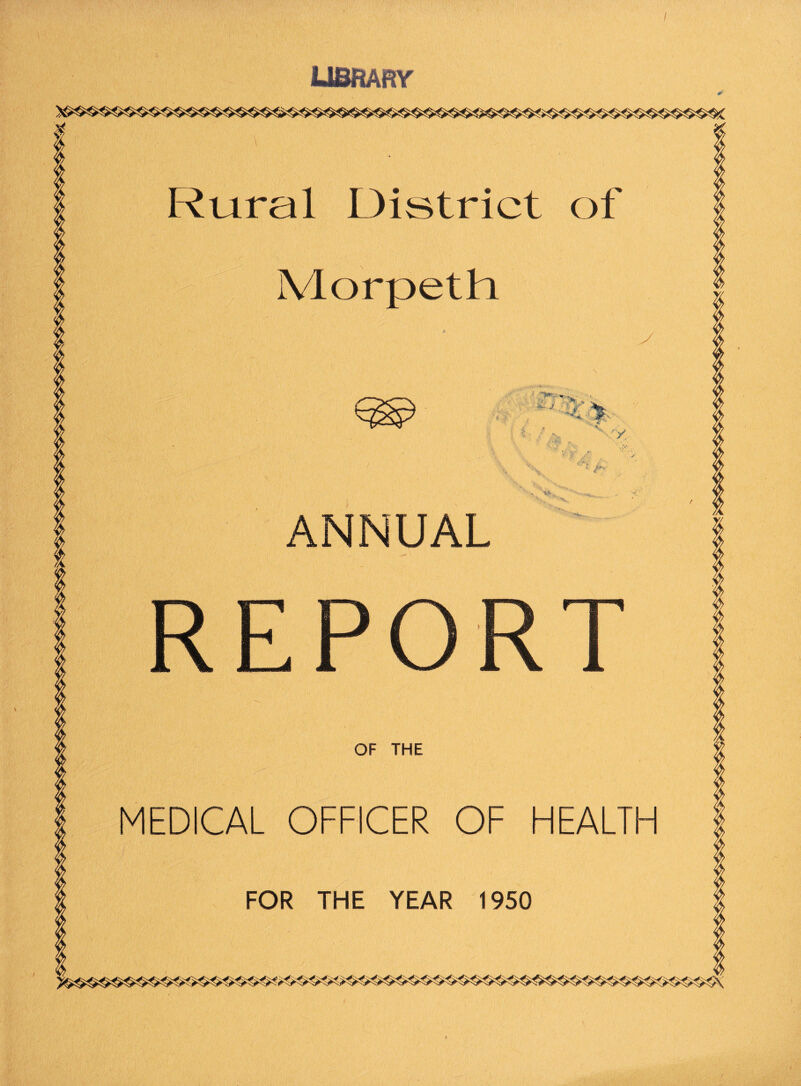 / LIBRARY' Rural District of Morpeth *- -i * * *4 ! * V ' . / v*. . ANNUAL REPORT OF THE MEDICAL OFFICER OF HEALTH FOR THE YEAR 1950 I