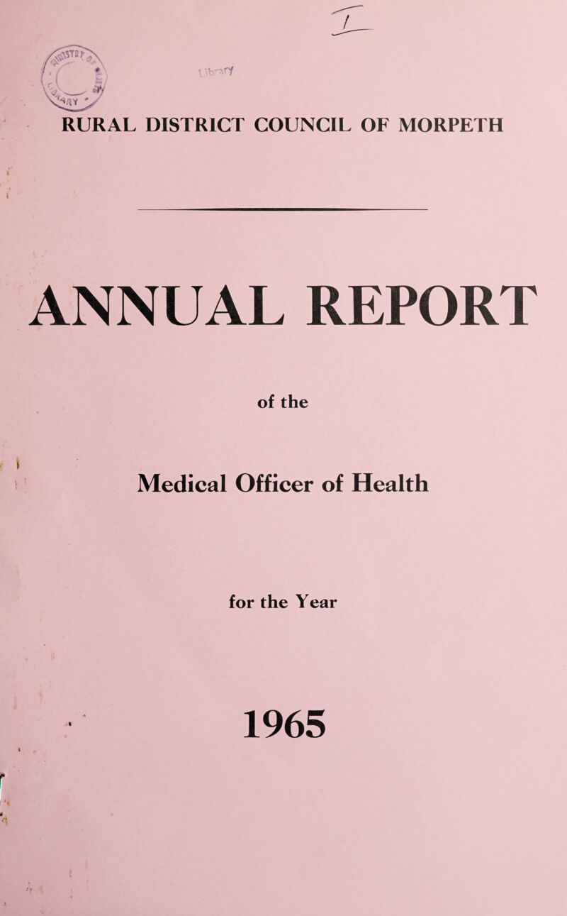 RURAL DISTRICT COUNCIL OF MORPETH ANNUAL REPORT Medical Officer of Health for the Year i 1965