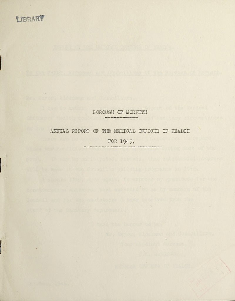tTSRAHf BOROUGH 0? MORPETH ANNUAL REPORT C5? THE MEDICAL OFFICER OF HEALTH FOR 1945.
