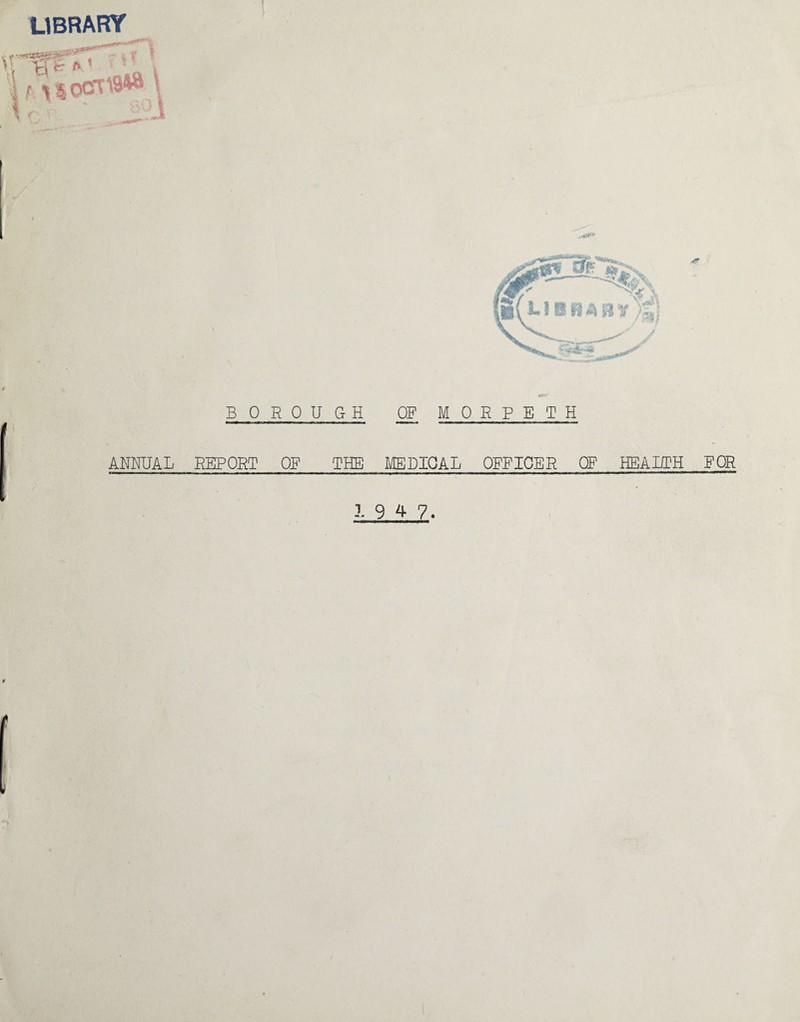 LIBRARY sssrars? ikafik \ yrf LIBBABVS] BOROUGH OF MORPETH ANNUAL REPORT OF THE MEDICAL OFFICER OF HEALTH FOR 3. 9 4 7.