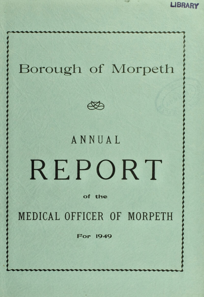 LIBRARY | Borough of Morpeth : ^ :■ ANNUAL : REPORT of the MEDICAL OFFICER OF MORPETH ! For 1949