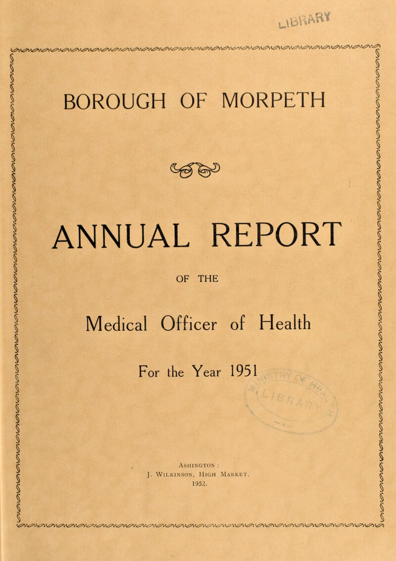 BOROUGH OF MORPETH ANNUAL REPORT OF THE Medical Officer of Health For the Year 1951 Ashington: J. Wilkinson, High Market. 1952. § § § § § § § § § § § § § § § § § § § § § § § § § § § § § § § § § § § § § § § § § § § § § V£5>) <<£?> <£?”) 1^1 (^> («5?) <^> <*&*> (c5^> <cS^> (<i7) (<S^) ts^l 'ii?! !<i?) 1^7) 1^) (<£^ IcS^l t^l V£^