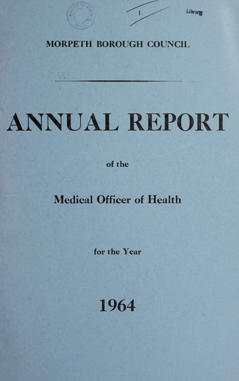 MORPETH BOROUGH COUNCIL ANNUAL REPORT Medical Officer of Health for the Year 1964 >