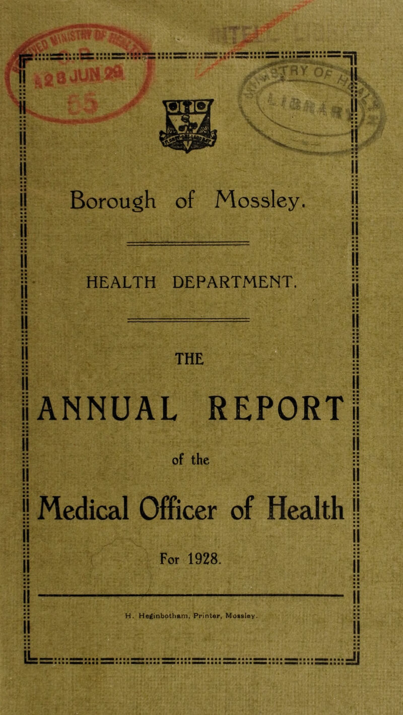 Borough of Mossley. || ■ • ■ ■ I! ■ ■ ■ • ■ • II ■ • • • • ■ • a II ** a ■ • ■ ■ a !! • ■ ■ ■ II • • ■ ■ ■ ■ • ■ ll HEALTH DEPARTMENT. THE II ■ ■ ■ • ■ ■ • ■ II • ■ ■ ■ • ■ ■ ■ !! ■ ■ ■ • ■ ■ ll ■ * ■ • • • ii ANNUAL REPORT! ii !! !j of the II ll I Medical Officer of Health I! • ■ ■ ■ ■ ■ ■ ■ II II II • • • a |i ii For 1928. II ■ ■ ■ ■ a a a a II