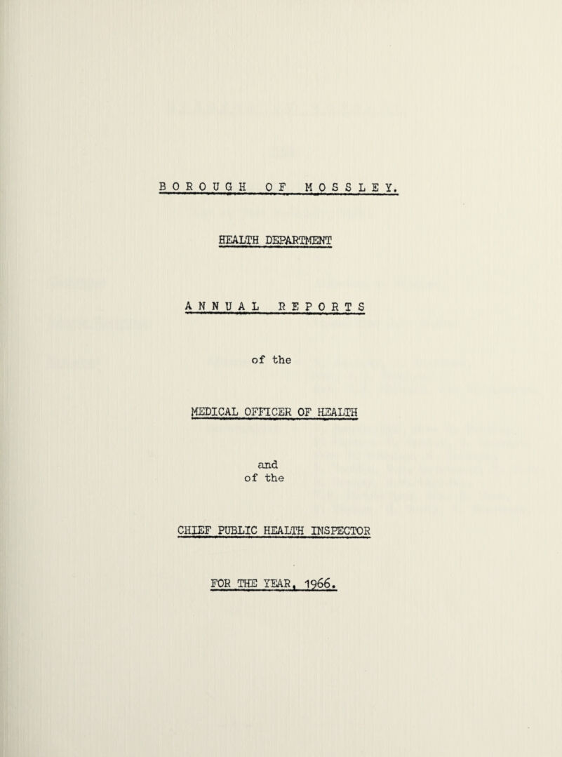 BOROUGH OF M 0 S S L E Y. HEALTH DEPARTMENT ANNUAL REPORTS of the MEDICAL OFFICER OF HEALTH and of the CHIEF PUBLIC HEALTH INSPECTOR