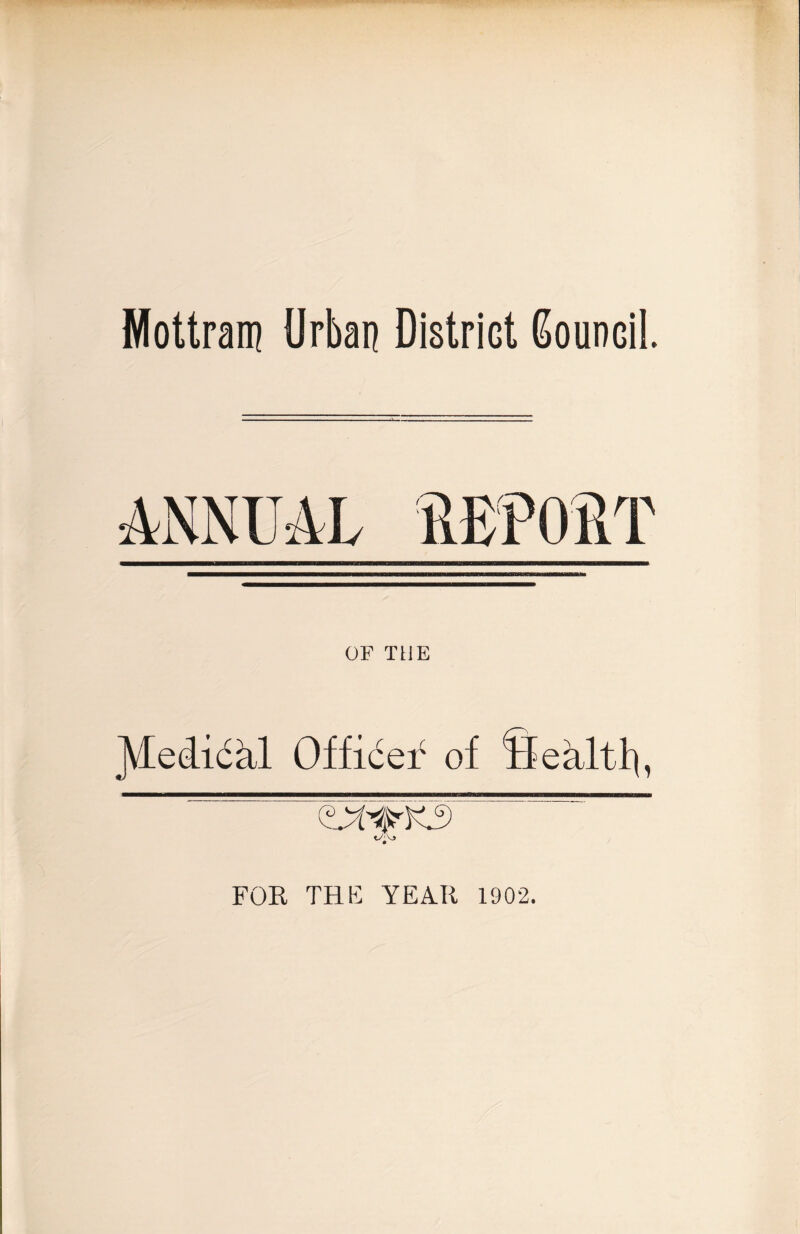 Mottram Urban District Council. ANNUAL nauuaaaHHanwHHWM OF THE ^ledidkl Officer of Sealtlu otycisrK3 FOR THE YEAR 1902.