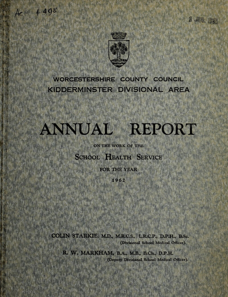 mt;, KIDDERMINSTER DIVISIONAL AREA Wm gfc; 'w I pippi :<!%L i. liMriSi! ANNUAL REPORT ON THE WORK OF THE School Health Service FOR THE YEAR 1962 PlliK M M'%1'$ ft m COLIN STARKIE, M.D., M.R.C.S., L.R.C.P., D.P.H., B.Sc. (Divisional School Medical Officer). R* W. MARKHAM, B.A, MB., B.Ch., D.P.H. (Deputy Divisional School Medical Officer).