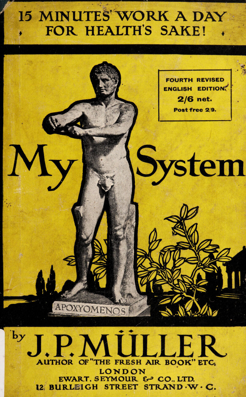 15 MINUTES'WORK A DAY , FOR HEALTH’S SAKE! . J. P. MULLE K AUTHOR OF THE FRESH AIR BOOK” ETC; LONDON EWART, SEYMOUR &-» CO., LTD. 12 BURLEIGH STREET STRAND •'W• C.