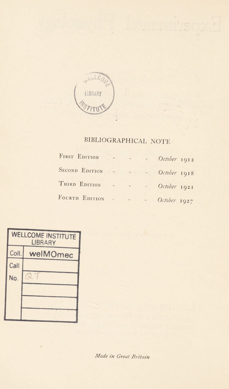 bibliographical note First Edition - - October 1912 Second Edition - - October 1918 Third Edition - - October 1921 Fourth Edition - - October 1927 I WELLCOME INSTITUTE I 1 LIBRARY 1 I Coll. welMOmec 1 Call I No. ~ ~| Made in Great Britain