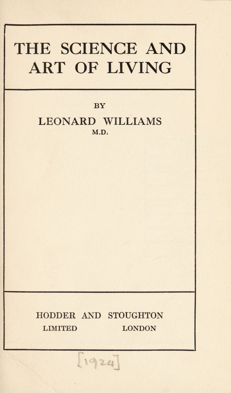 THE SCIENCE AND ART OF LIVING BY LEONARD WILLIAMS M.D. HODDER AND STOUGHTON LIMITED LONDON