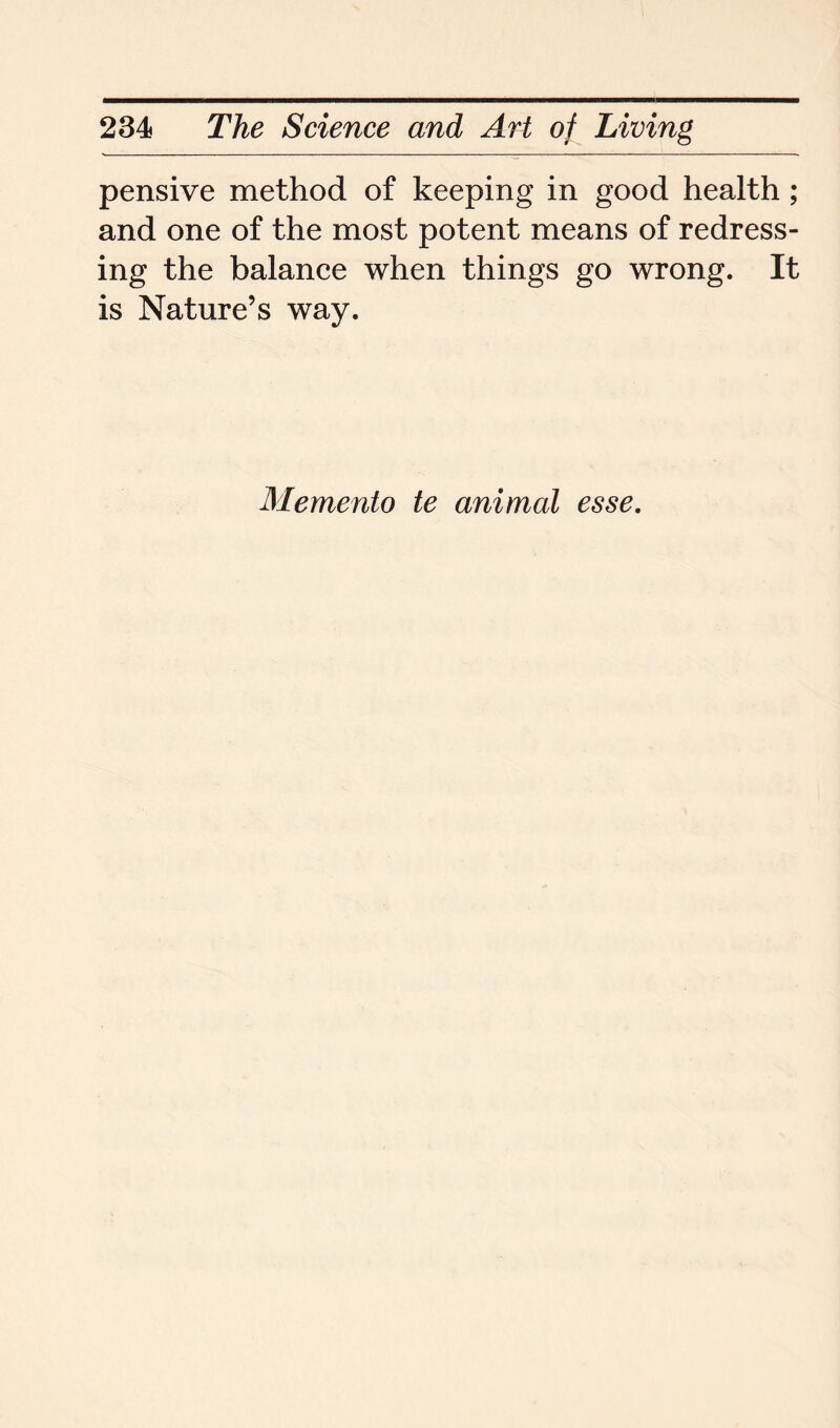 pensive method of keeping in good health; and one of the most potent means of redress- ing the balance when things go wrong. It is Nature’s way. Memento te animal esse.