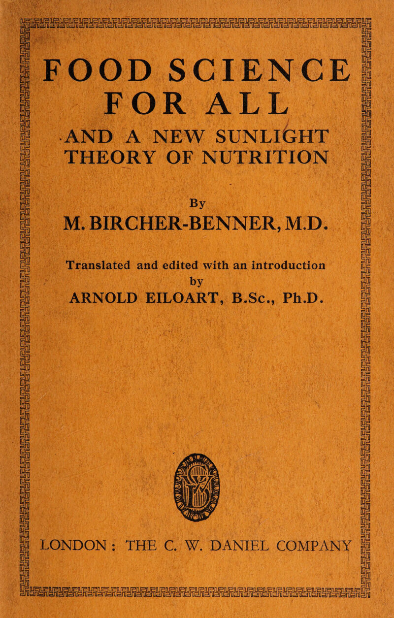 FOOD SCIENCE FOR ALL AND A NEW SUNLIGHT THEORY OF NUTRITION By M. BIRCHER-BENNER, M.D. Translated and edited with an introduction by ARNOLD EILOART, B.Sc., Ph.D. LONDON : THE C. W. DANIEL COMPANY