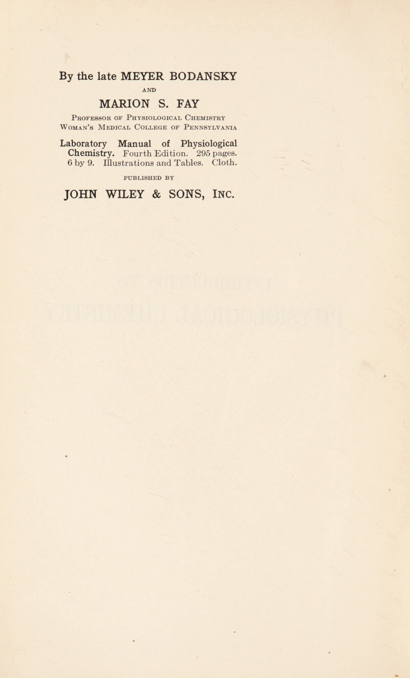 By the late MEYER BODANSKY AND MARION S. FAY Professor of Physiological Chemistry Woman’s Medical College of Pennsylvania Laboratory Manual of Physiological Chemistry. Fourth Edition. 295 pages. 6 by 9. Illustrations and Tables. Cloth. PUBLISHED BY JOHN WILEY & SONS, INC.