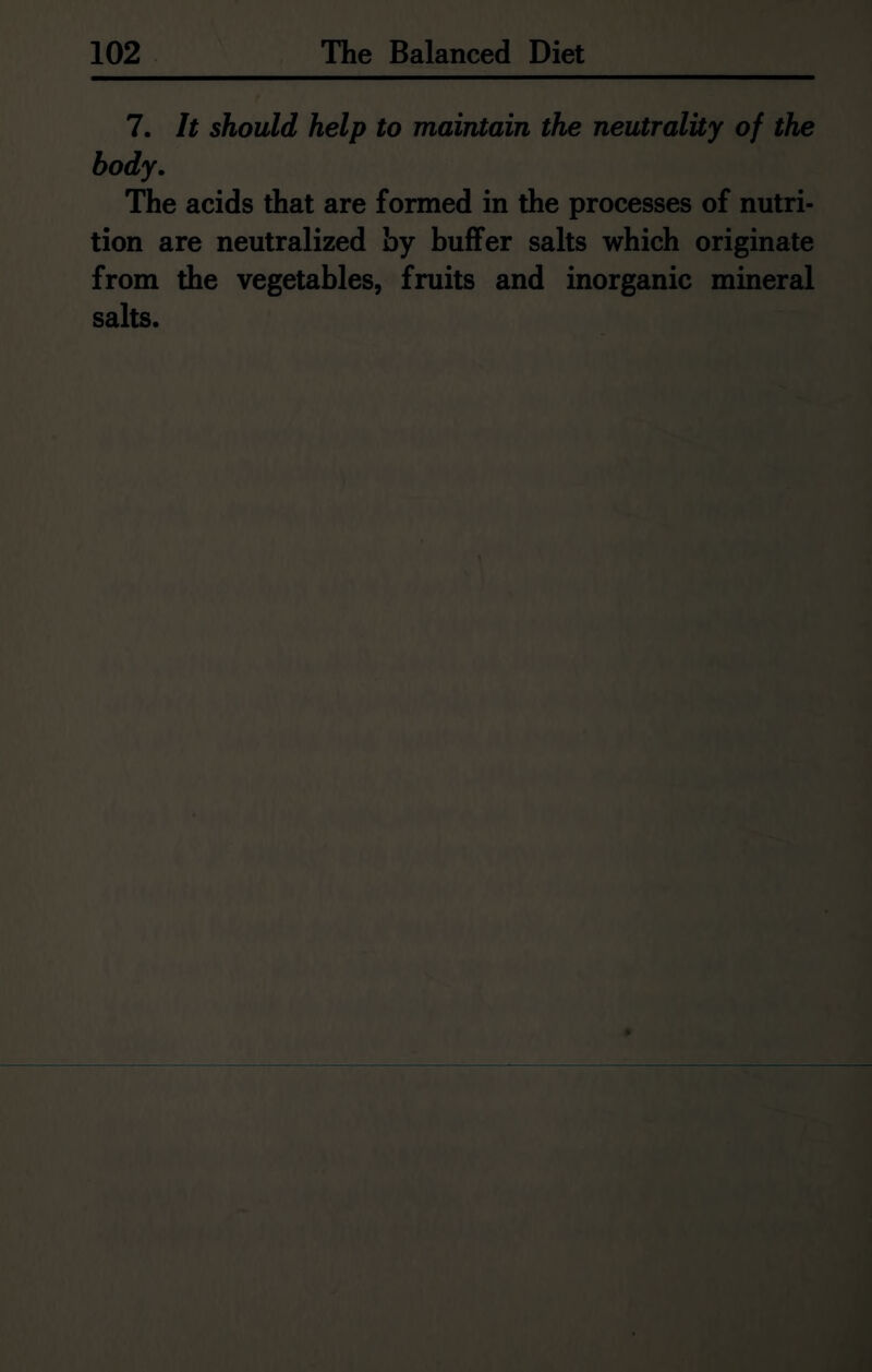 7. It should help to maintain the neutrality of the body. The acids that are formed in the processes of nutri- tion are neutralized by buffer salts which originate from the vegetables, fruits and inorganic mineral salts.