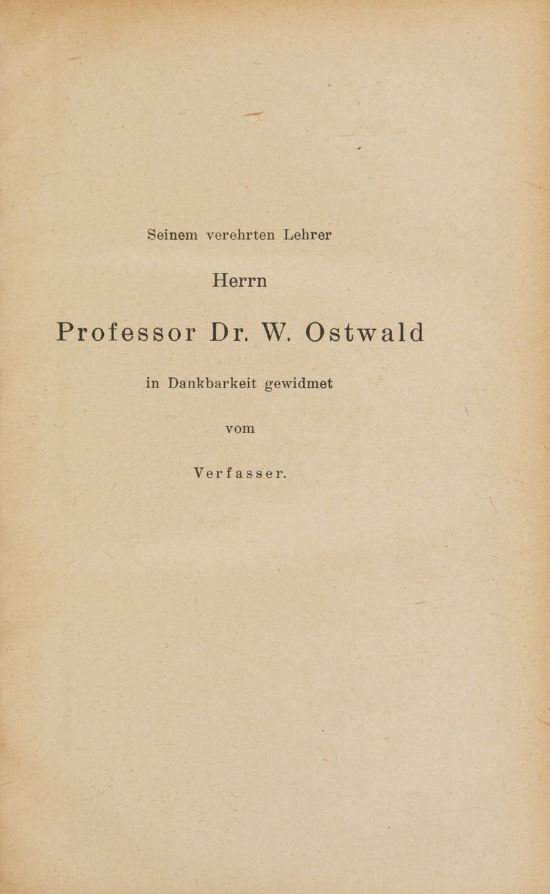 Seinem verehrten Lehrer Herrn x / E p e Professor Dr. W. Ostwald et Verfas ser. = wer as I “ DE Eh} AT a h