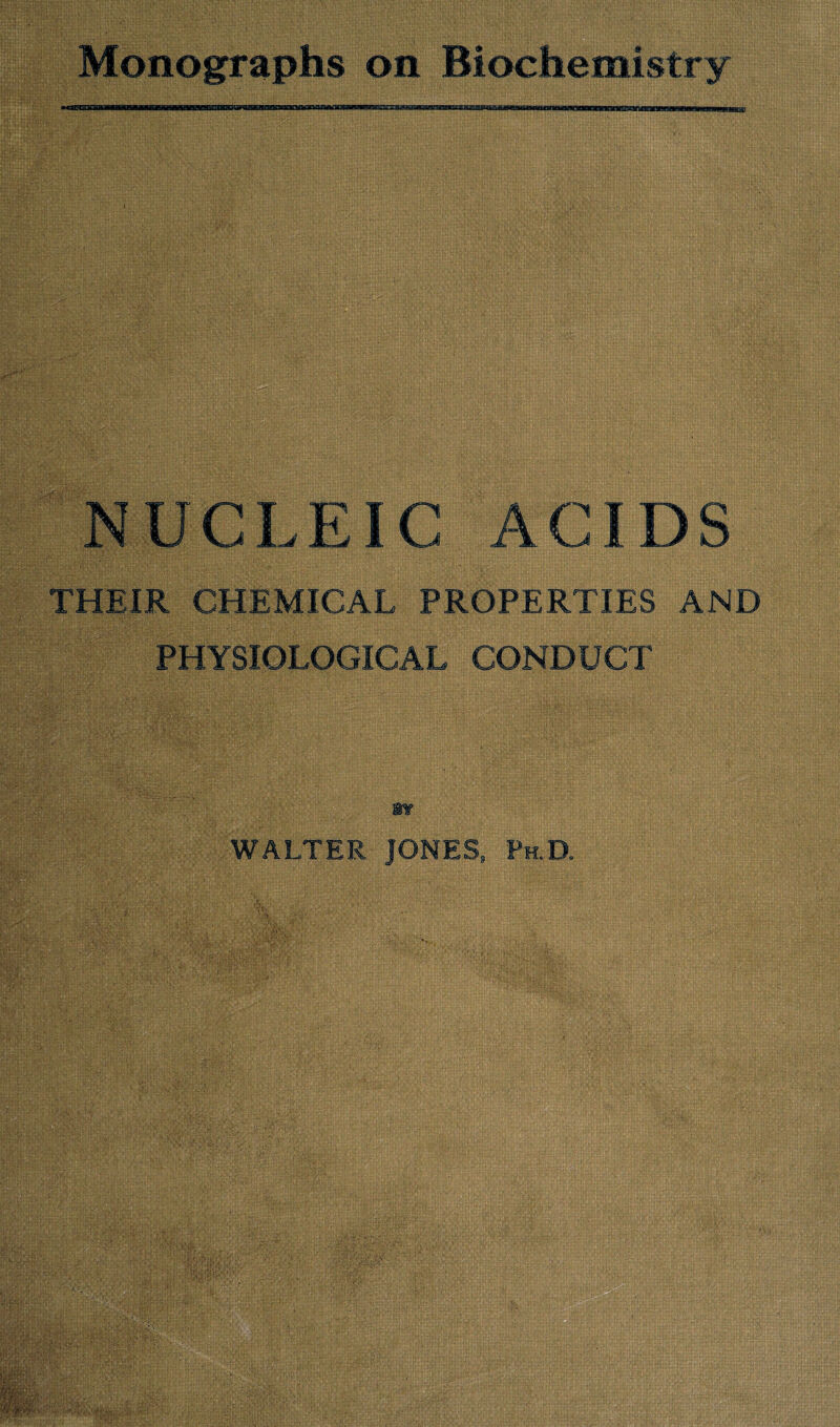 Monographs on Biochemistry NUCLEIC ACIDS THEIR CHEMICAL PROPERTIES AND PHYSIOLOGICAL CONDUCT w WALTER JONES, Ph.D.