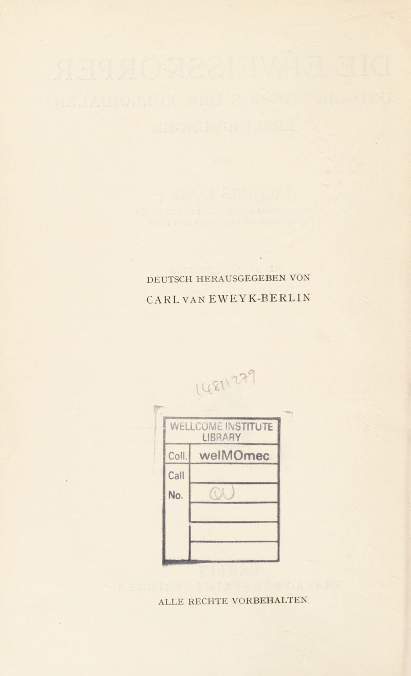 DEUTSCH HERAUSGEGEBEN VON CARL VAN EWEYK-BERLIN rr WELLCOME INSTITUTE LIBRARY Coli. welMOmec Call No. GÜ ALLE RECHTE VORBEHALTEN