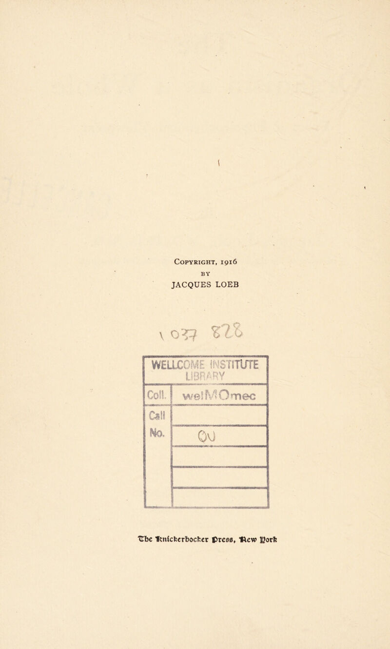 Copyright, 1916 BY JACQUES LOEB v 07? %T 0 WELLCOME INSTITUTE LIBRARY Coll wefMOmec Call No. QvJ Ube ftnicfeerboefcer press, Hew l^orlr