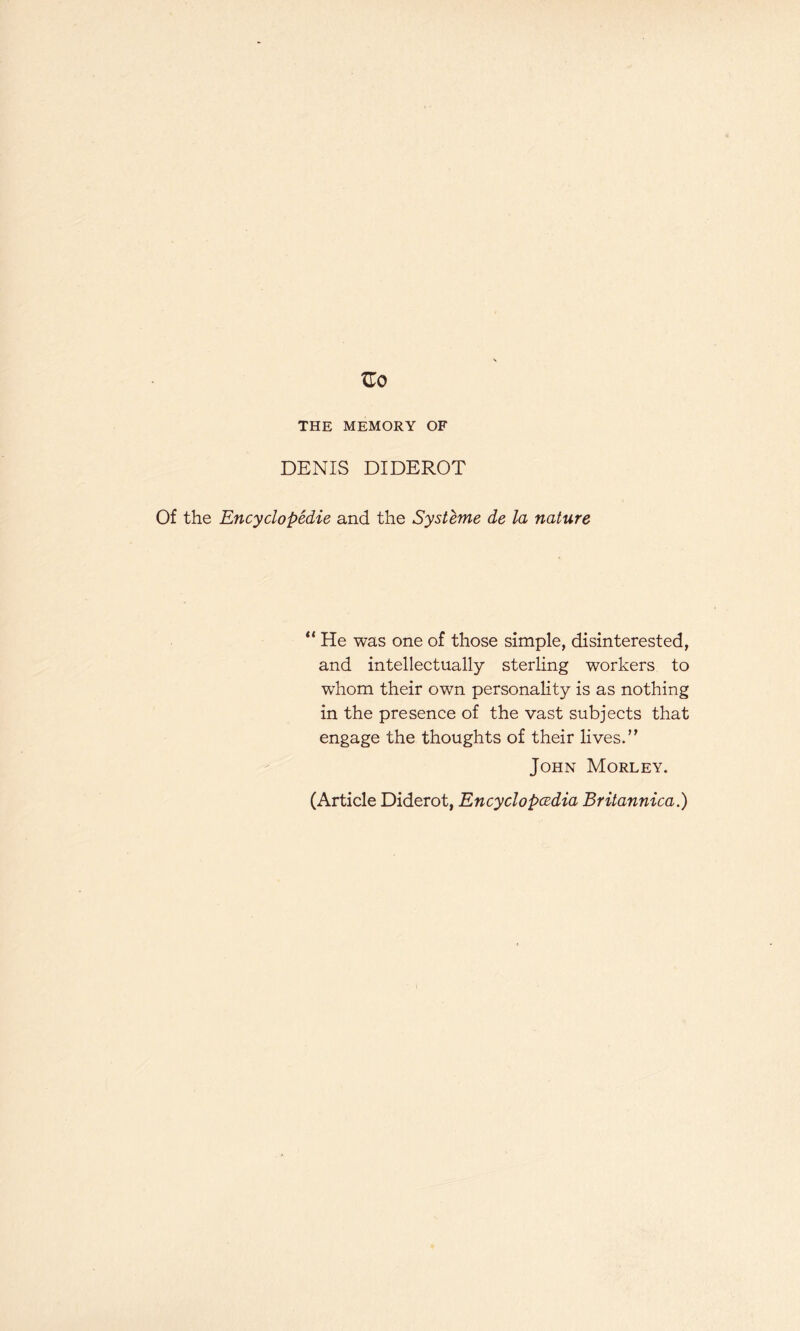 THE MEMORY OF DENIS DIDEROT Of the Encyclopedic and the Systeme de la nature “ He was one of those simple, disinterested, and intellectually sterling workers to whom their own personality is as nothing in the presence of the vast subjects that engage the thoughts of their lives.” John Morley. (Article Diderot, Encyclopedia Britannica.)