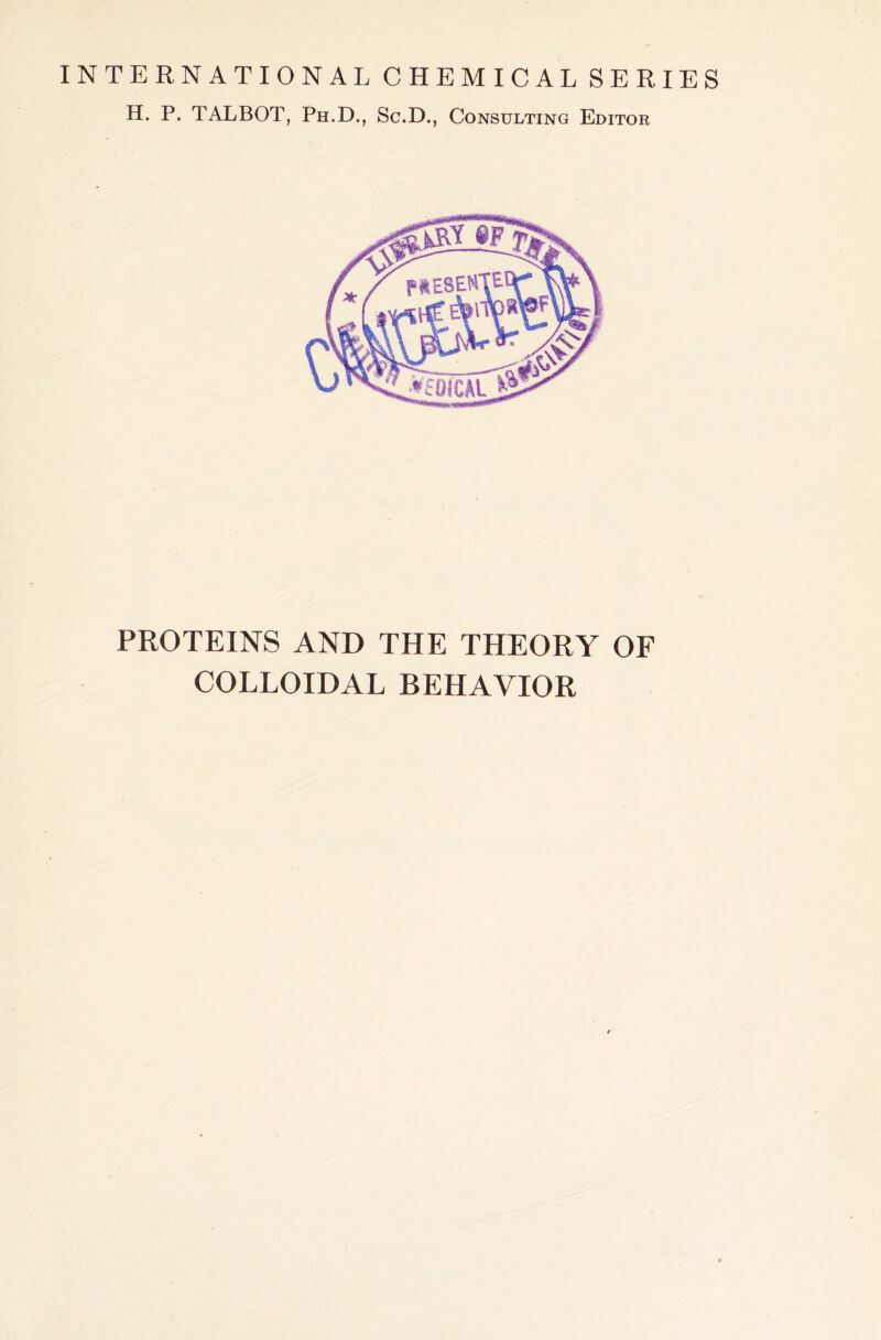 INTERNATIONAL CHEMICAL SERIES H. P. TALBOT, Ph.D., Sc.D., Consulting Editor PROTEINS AND THE THEORY OF COLLOIDAL BEHAVIOR