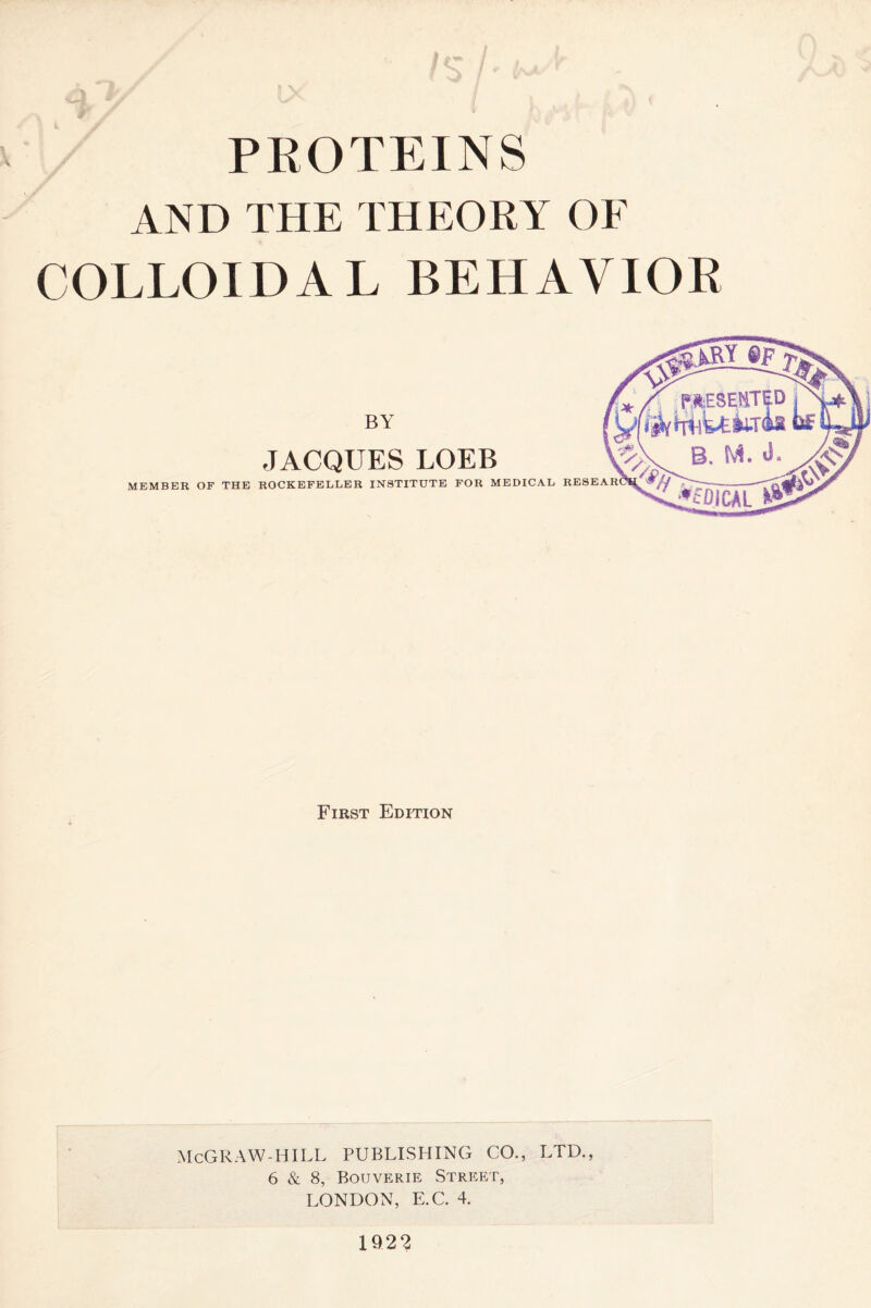 PROTEINS AND THE THEORY OF COLLOIDAL BEHAVIOR First Edition McGRAW-HILL PUBLISHING CO., LTD., 6 & 8, Bouverie Street, LONDON, E.C. 4. 1922