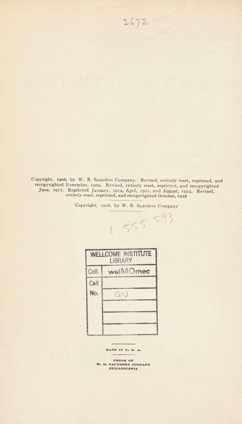 Copyright, 1906, by W. B, Saunders Company. Revised, entirely reset, reprinted, and recopyrighted November, 1909. Revised, entirely reset, reprinted, and recopyrighted June, 1917. Reprinted January, 19x9, April, 1921, and August, 1923. Revised, entirely reset, reprinted, and recopyrighted October, 1928 Copyright, 1928, by W. B. Saunders Company WELLCOME INSTITUTE LIBRARY Coll w©lfWfGmee Call No. MADE IN U. S. A* PRESS OF W# B. SAtJNOERS COMPANY PHILADELPHIA