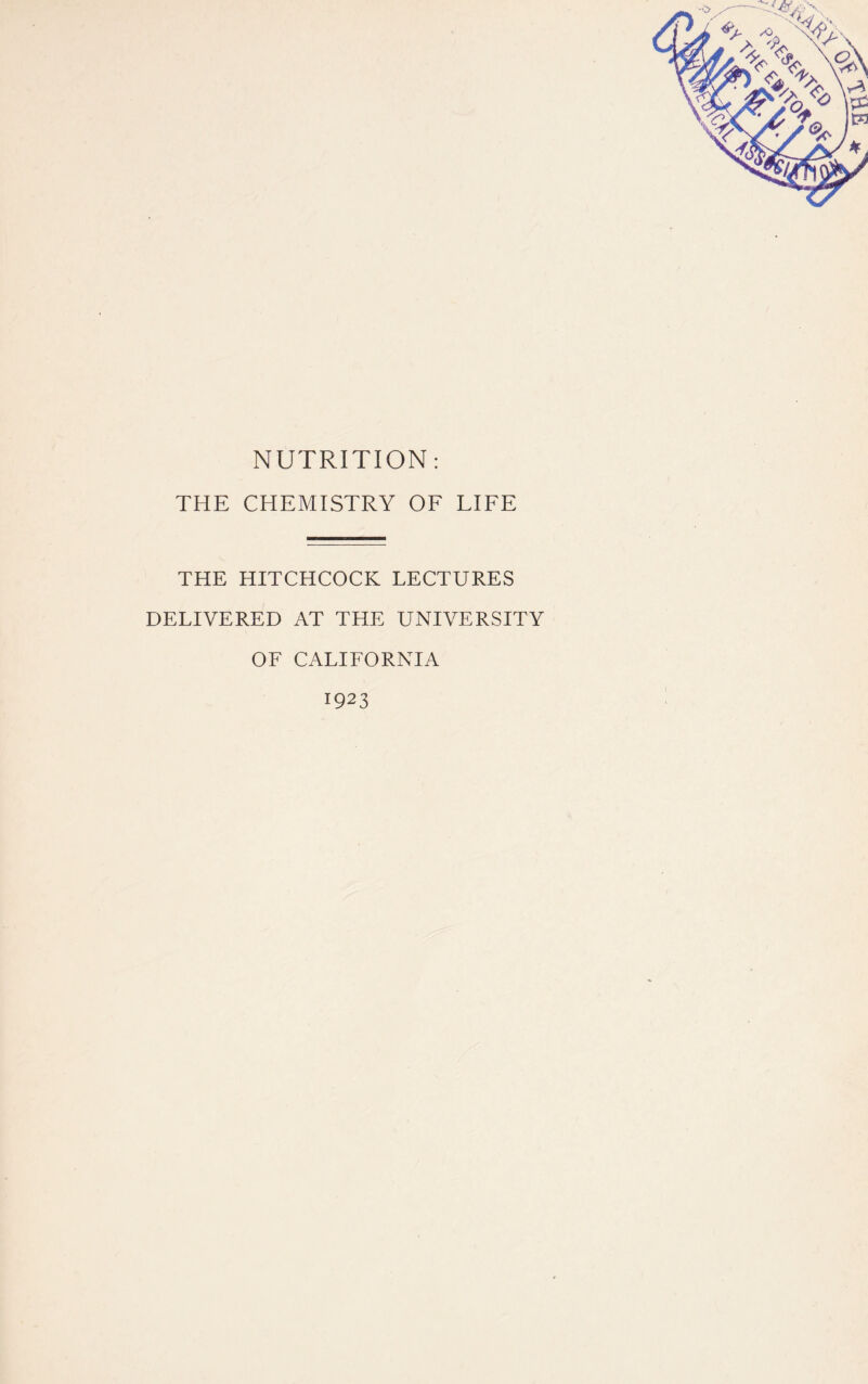 NUTRITION: THE CHEMISTRY OF LIFE THE HITCHCOCK LECTURES DELIVERED AT THE UNIVERSITY OF CALIFORNIA 1923