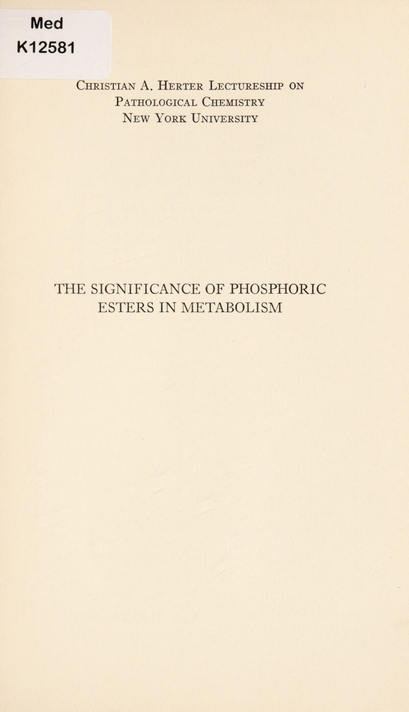 K12581 Christian A. Herter Lectureship on Pathological Chemistry New York University THE SIGNIFICANCE OF PHOSPHORIC ESTERS IN METABOLISM