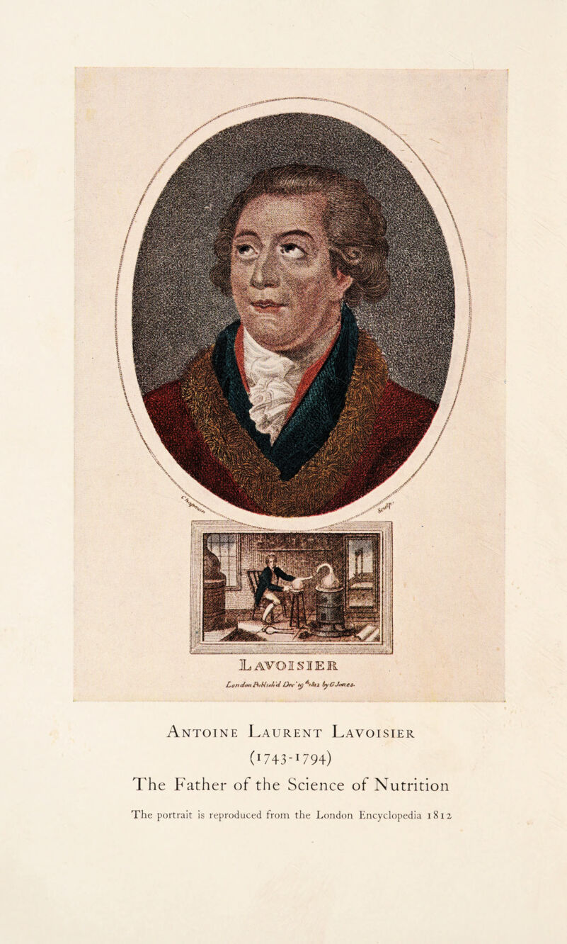 X.AVOISIER Lon o/mi toA <d Ofv to} ^St2 by O J*#\ es- Antoine Laurent Lavoisier (I743-I794) The Father of the Science of Nutrition The portrait is reproduced from the London Encyclopedia 1812