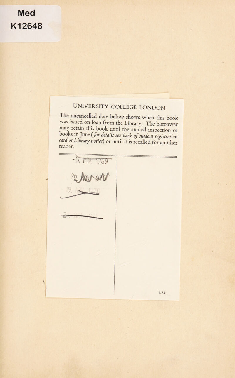 Med K12648 UNIVERSITY COLLEGE LONDON The uncancelled date below shows when this book was issued on loan from the Library. The borrower may retain this book until the annual inspection of books m June (for details see back of student registration card or Library notice) or until it is recalled for another reader. LF4