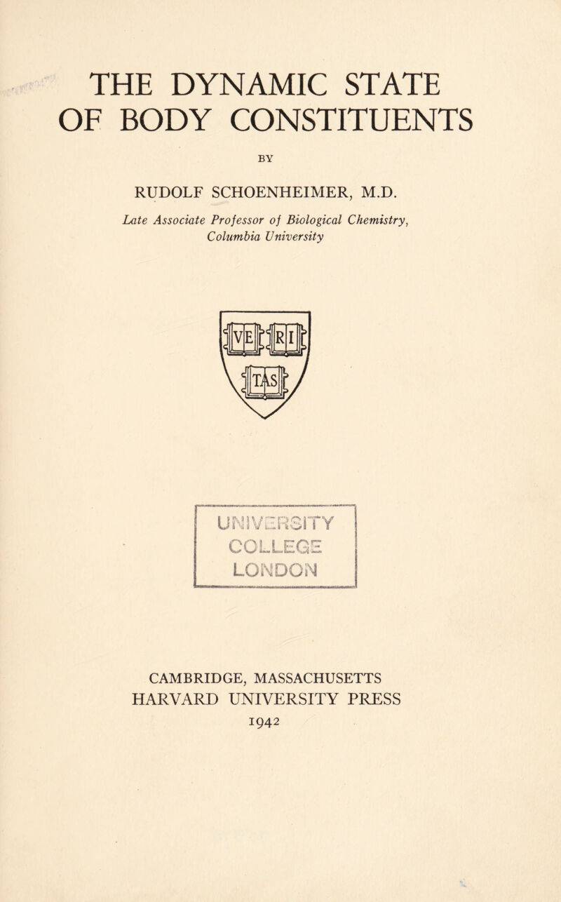 THE DYNAMIC STATE OF BODY CONSTITUENTS RUDOLF SCHOENHEIMER, M.D. Late Associate Professor of Biological Chemistry, Columbia University CAMBRIDGE, MASSACHUSETTS HARVARD UNIVERSITY PRESS 1942