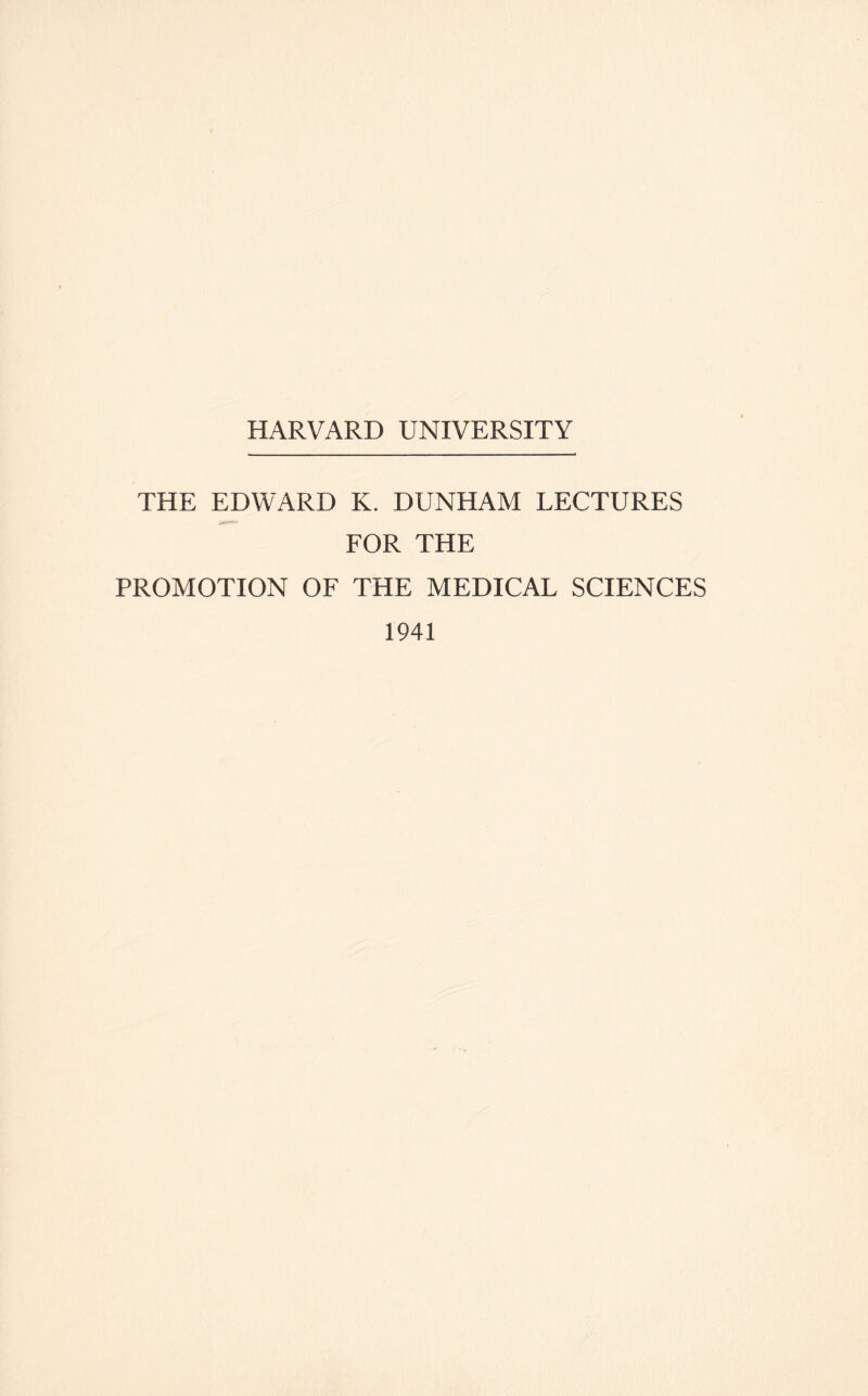 HARVARD UNIVERSITY THE EDWARD K. DUNHAM LECTURES FOR THE PROMOTION OF THE MEDICAL SCIENCES 1941