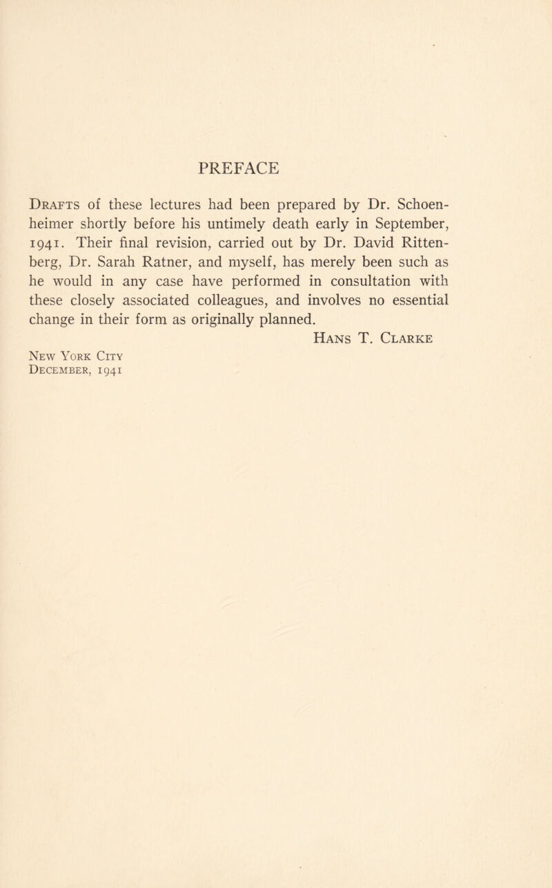 PREFACE Drafts of these lectures had been prepared by Dr. Schoen- heimer shortly before his untimely death early in September, 1941. Their final revision, carried out by Dr. David Ritten- berg, Dr. Sarah Ratner, and myself, has merely been such as he would in any case have performed in consultation with these closely associated colleagues, and involves no essential change in their form as originally planned. Hans T. Clarke New York City December, 1941