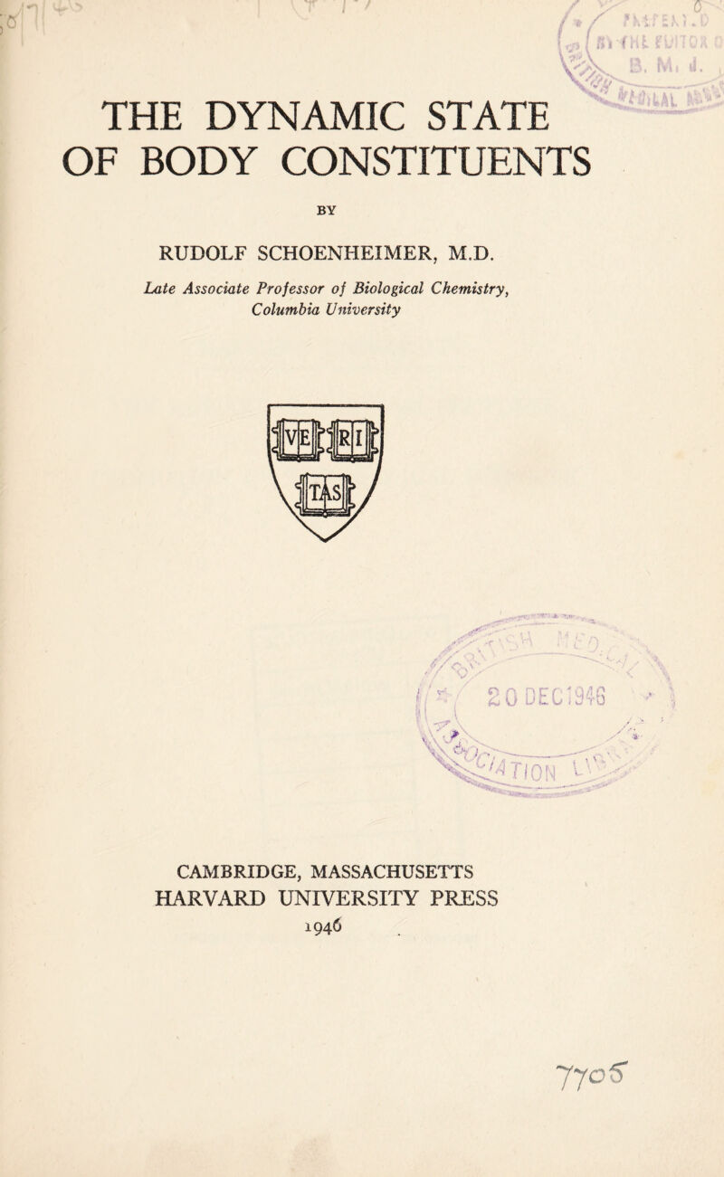 THE DYNAMIC STATE OF BODY CONSTITUENTS BY RUDOLF SCHOENHEIMER, M.D. Late Associate Professor of Biological Chemistry, Columbia University <yvj. •' V' A >, t, ,-r ‘ . r » . jm / V CAMBRIDGE, MASSACHUSETTS HARVARD UNIVERSITY PRESS 1946 jyoS